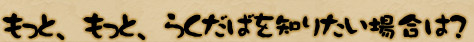 もっと、もっと、らくだばを知りたい場合は？